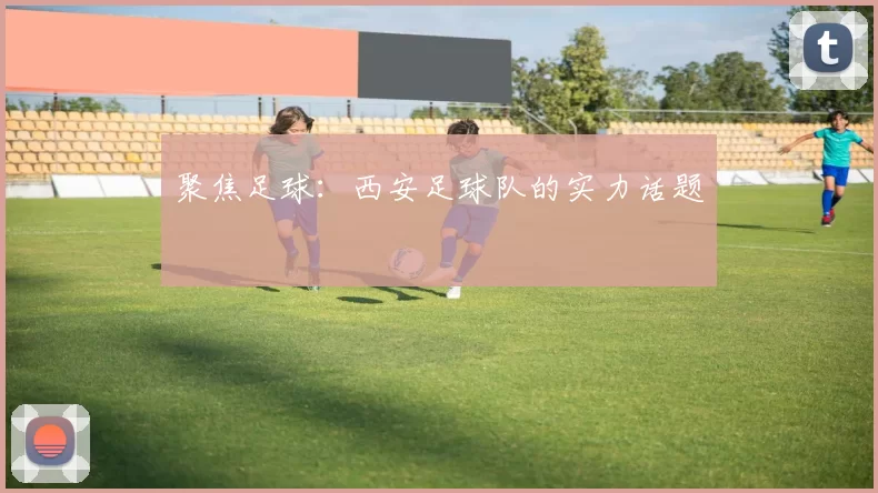 聚焦足球：西安足球队的实力话题