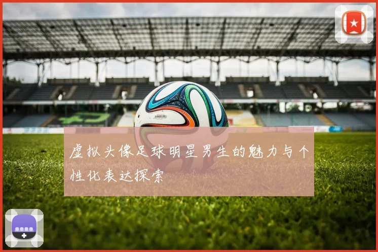 虚拟头像足球明星男生的魅力与个性化表达探索