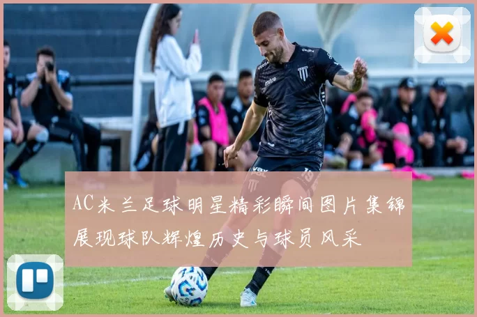 AC米兰足球明星精彩瞬间图片集锦展现球队辉煌历史与球员风采