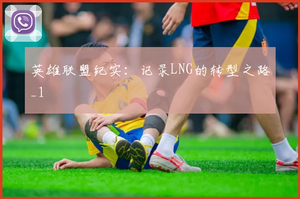 英雄联盟纪实：记录LNG的转型之路_1