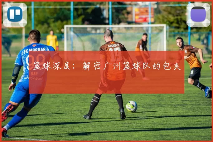 篮球深度：解密广州篮球队的包夹