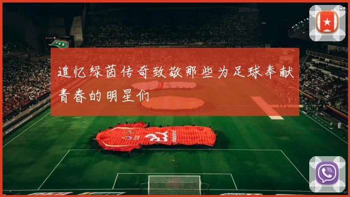 追忆绿茵传奇致敬那些为足球奉献青春的明星们