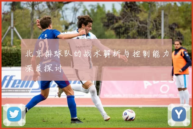 北京排球队的战术解析与控制能力深度探讨