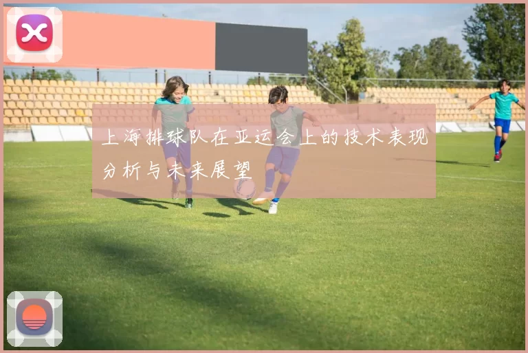 上海排球队在亚运会上的技术表现分析与未来展望
