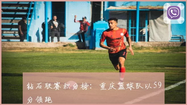 钻石联赛积分榜：重庆篮球队以59分领跑