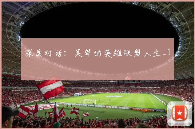 深度对话：吴军的英雄联盟人生_1