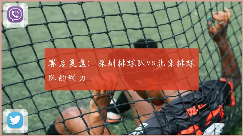 赛后复盘：深圳排球队vs北京排球队的耐力