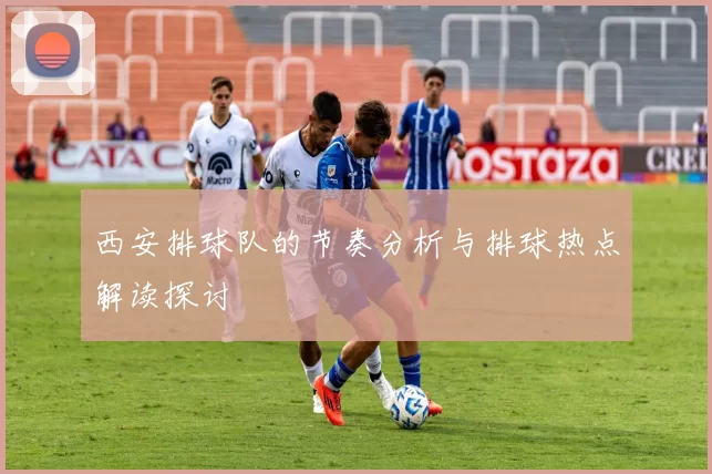 西安排球队的节奏分析与排球热点解读探讨