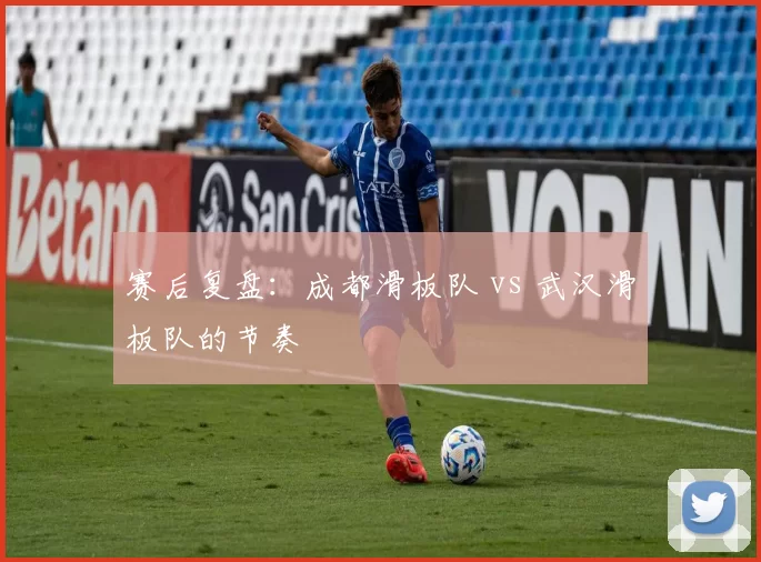 赛后复盘：成都滑板队 vs 武汉滑板队的节奏