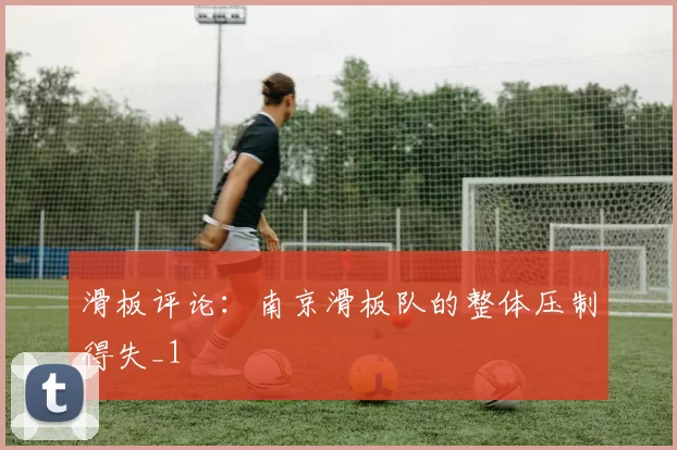 滑板评论：南京滑板队的整体压制得失_1