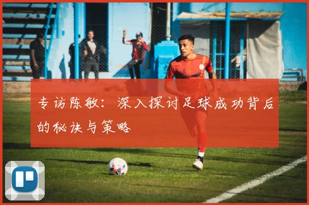 专访陈敏：深入探讨足球成功背后的秘诀与策略
