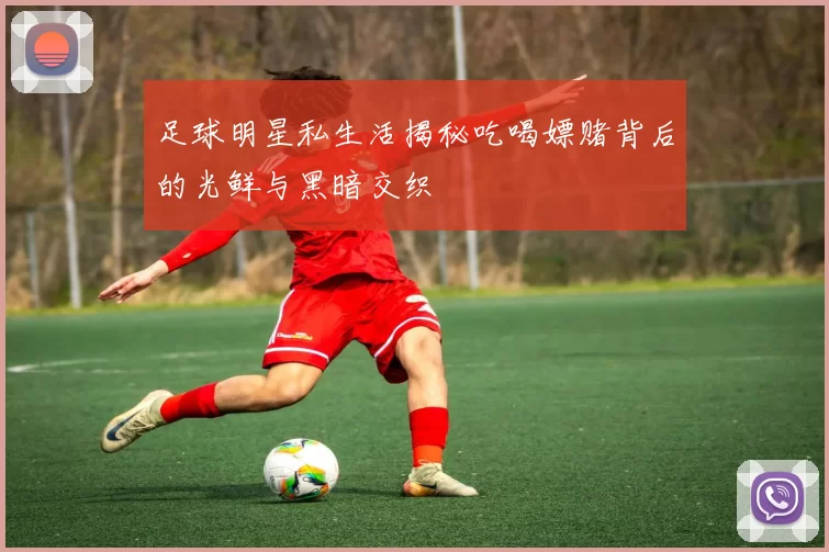 足球明星私生活揭秘吃喝嫖赌背后的光鲜与黑暗交织