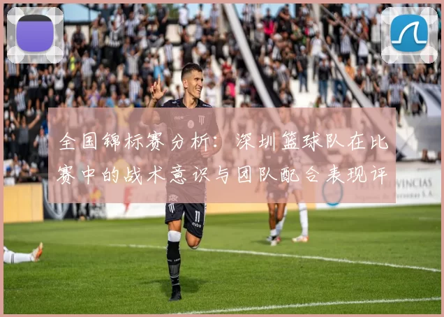 全国锦标赛分析：深圳篮球队在比赛中的战术意识与团队配合表现评析