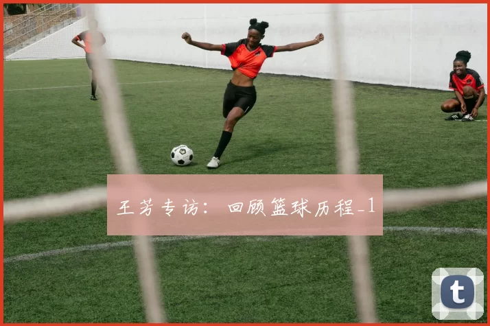 王芳专访：回顾篮球历程_1