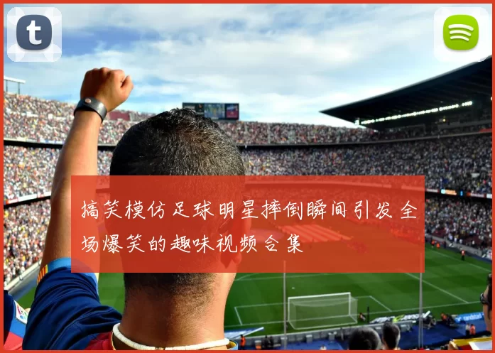 搞笑模仿足球明星摔倒瞬间引发全场爆笑的趣味视频合集