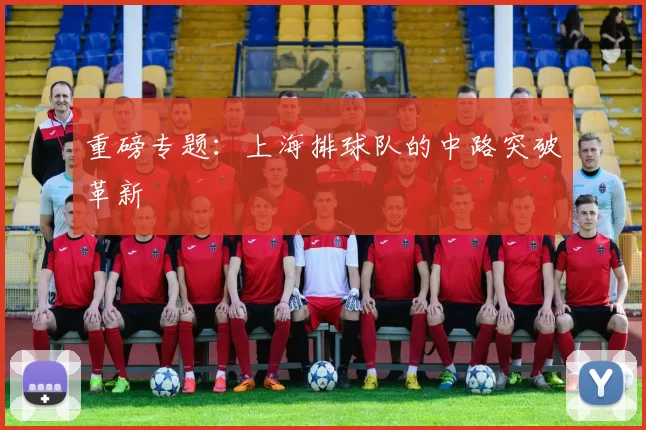 重磅专题：上海排球队的中路突破革新