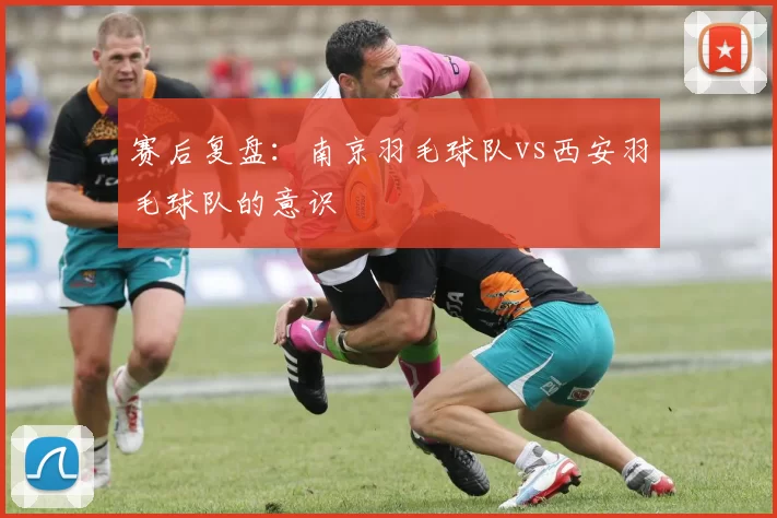 赛后复盘：南京羽毛球队vs西安羽毛球队的意识