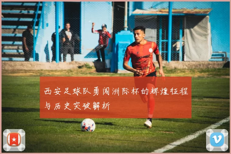 西安足球队勇闯洲际杯的辉煌征程与历史突破解析