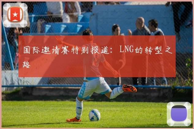 国际邀请赛特别报道：LNG的转型之路