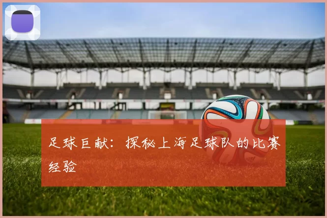 足球巨献：探秘上海足球队的比赛经验